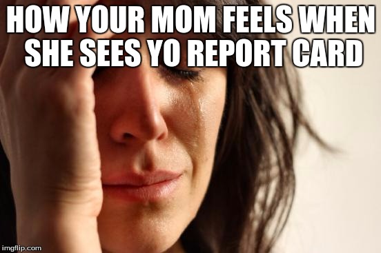 First World Problems Meme | HOW YOUR MOM FEELS WHEN SHE SEES YO REPORT CARD | image tagged in memes,first world problems | made w/ Imgflip meme maker