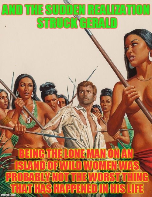 Pulp Art 2 Week: it kinda beats a root canal | AND THE SUDDEN REALIZATION STRUCK GERALD; BEING THE LONE MAN ON AN ISLAND OF WILD WOMEN WAS PROBABLY NOT THE WORST THING THAT HAS HAPPENED IN HIS LIFE | image tagged in pulp art week,pulp art,memes | made w/ Imgflip meme maker