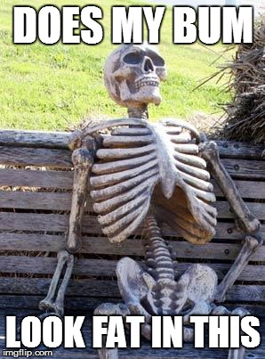 Waiting Skeleton Meme | DOES MY BUM; LOOK FAT IN THIS | image tagged in memes,waiting skeleton | made w/ Imgflip meme maker