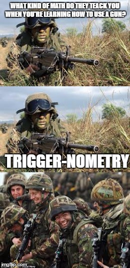 Bad Pun Soldier | WHAT KIND OF MATH DO THEY TEACK YOU WHEN YOU'RE LEARNING HOW TO USE A GUN? TRIGGER-NOMETRY | image tagged in bad pun,soldier,soldiers | made w/ Imgflip meme maker