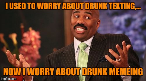 Steve Harvey Meme | I USED TO WORRY ABOUT DRUNK TEXTING,... NOW I WORRY ABOUT DRUNK MEMEING | image tagged in memes,steve harvey | made w/ Imgflip meme maker