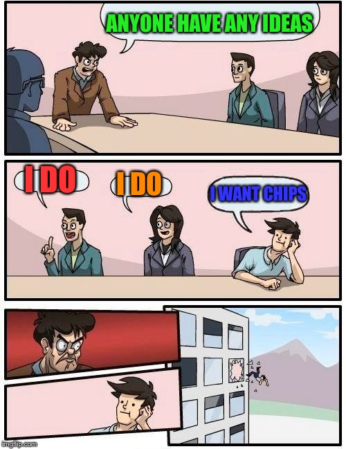Boardroom Meeting Suggestion Meme | ANYONE HAVE ANY IDEAS; I DO; I DO; I WANT CHIPS | image tagged in memes,boardroom meeting suggestion | made w/ Imgflip meme maker