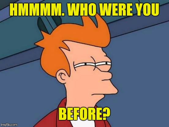 Futurama Fry Meme | HMMMM. WHO WERE YOU BEFORE? | image tagged in memes,futurama fry | made w/ Imgflip meme maker