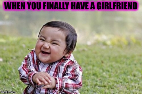 Evil Toddler | WHEN YOU FINALLY HAVE A GIRLFRIEND | image tagged in memes,evil toddler | made w/ Imgflip meme maker