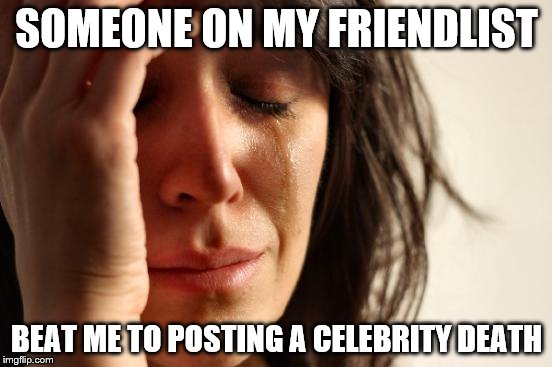 First World Problems Meme | SOMEONE ON MY FRIENDLIST; BEAT ME TO POSTING A CELEBRITY DEATH | image tagged in memes,first world problems,celebrity deaths,facebook | made w/ Imgflip meme maker