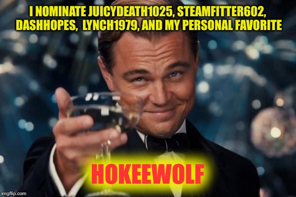 Leonardo Dicaprio Cheers Meme | I NOMINATE JUICYDEATH1025, STEAMFITTER602, DASHHOPES,  LYNCH1979, AND MY PERSONAL FAVORITE HOKEEWOLF | image tagged in memes,leonardo dicaprio cheers | made w/ Imgflip meme maker