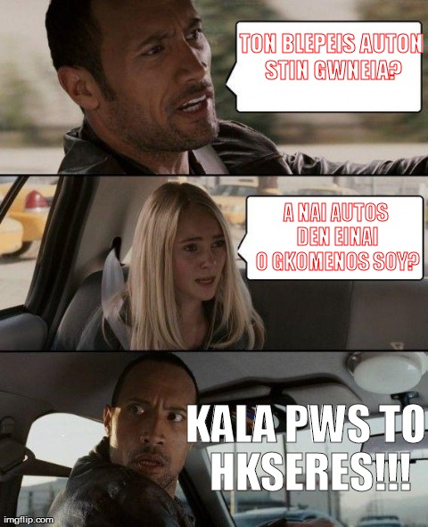 The Rock Driving Meme | TON BLEPEIS AUTON STIN GWNEIA? A NAI AUTOS DEN EINAI O GKOMENOS SOY? KALA PWS TO HKSERES!!! | image tagged in memes,the rock driving | made w/ Imgflip meme maker