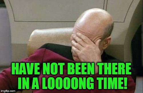 Captain Picard Facepalm Meme | HAVE NOT BEEN THERE IN A LOOOONG TIME! | image tagged in memes,captain picard facepalm | made w/ Imgflip meme maker