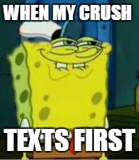 Spongebob funny face | WHEN MY CRUSH; TEXTS FIRST | image tagged in spongebob funny face | made w/ Imgflip meme maker