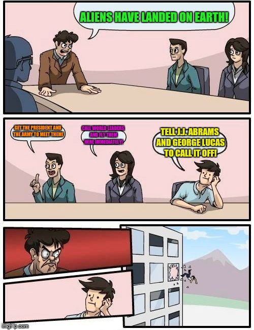 Boardroom Meeting Suggestion Meme | ALIENS HAVE LANDED ON EARTH! GET THE PRESIDENT AND THE ARMY TO MEET THEM! CALL WORLD LEADERS AND FLY THEM HERE IMMEDIATELY! TELL J.J. ABRAMS AND GEORGE LUCAS TO CALL IT OFF! | image tagged in memes,boardroom meeting suggestion,aliens,oh come on,stop acting so stupidd | made w/ Imgflip meme maker