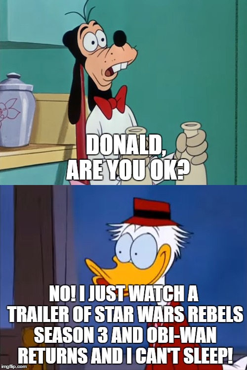  DONALD, ARE YOU OK? NO! I JUST WATCH A TRAILER OF STAR WARS REBELS SEASON 3 AND OBI-WAN RETURNS AND I CAN'T SLEEP! | image tagged in donald duck,goofy | made w/ Imgflip meme maker