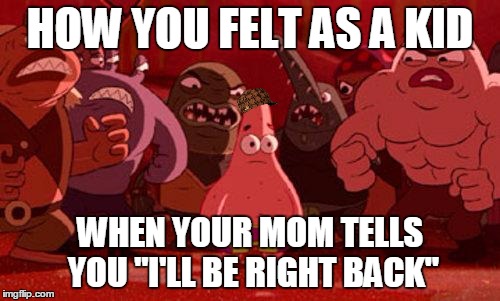 childhood moments | HOW YOU FELT AS A KID; WHEN YOUR MOM TELLS YOU "I'LL BE RIGHT BACK" | image tagged in patrick star crowded,scumbag | made w/ Imgflip meme maker