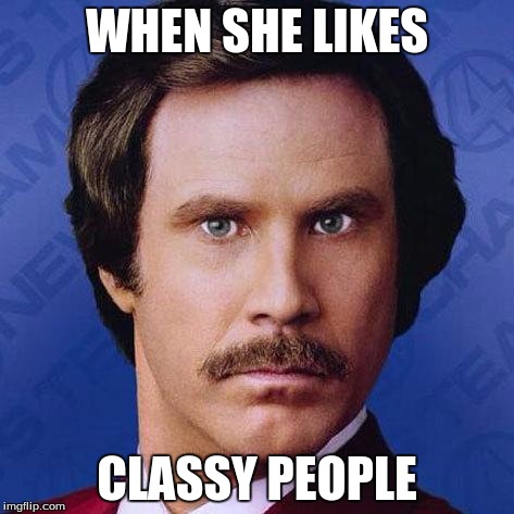 Ron Burgundy | WHEN SHE LIKES; CLASSY PEOPLE | image tagged in ron burgundy | made w/ Imgflip meme maker