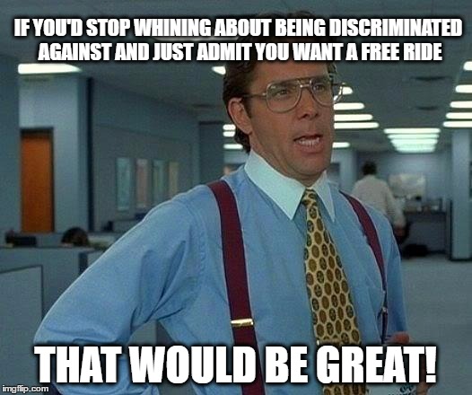 That Would Be Great | IF YOU'D STOP WHINING ABOUT BEING DISCRIMINATED AGAINST AND JUST ADMIT YOU WANT A FREE RIDE; THAT WOULD BE GREAT! | image tagged in memes,that would be great | made w/ Imgflip meme maker