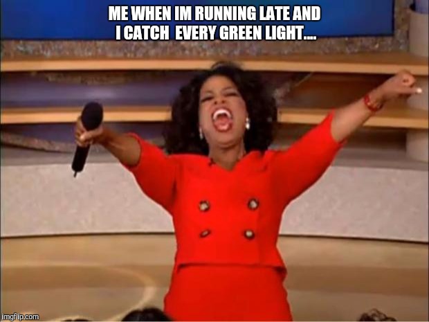 Oprah You Get A Meme | ME WHEN IM RUNNING LATE AND I CATCH  EVERY GREEN LIGHT.... | image tagged in memes,oprah you get a | made w/ Imgflip meme maker
