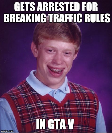 Bad Luck Brian | GETS ARRESTED FOR BREAKING TRAFFIC RULES; IN GTA V | image tagged in memes,bad luck brian | made w/ Imgflip meme maker