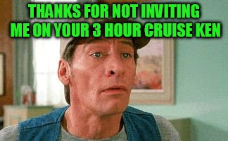 THANKS FOR NOT INVITING ME ON YOUR 3 HOUR CRUISE KEN | made w/ Imgflip meme maker