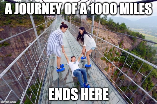 Journey of A 1000 miles (Glass Bridge, China) | A JOURNEY OF A 1000 MILES; ENDS HERE | image tagged in journey,glass bridge,terrifying,challenge,fail,cringe | made w/ Imgflip meme maker