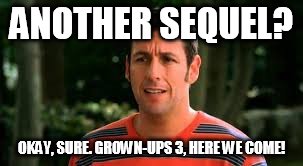 Adam Sandler | ANOTHER SEQUEL? OKAY, SURE. GROWN-UPS 3, HERE WE COME! | image tagged in adam sandler | made w/ Imgflip meme maker