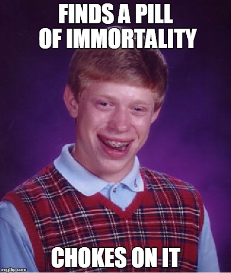 Bad Luck Brian | FINDS A PILL OF IMMORTALITY; CHOKES ON IT | image tagged in memes,bad luck brian | made w/ Imgflip meme maker