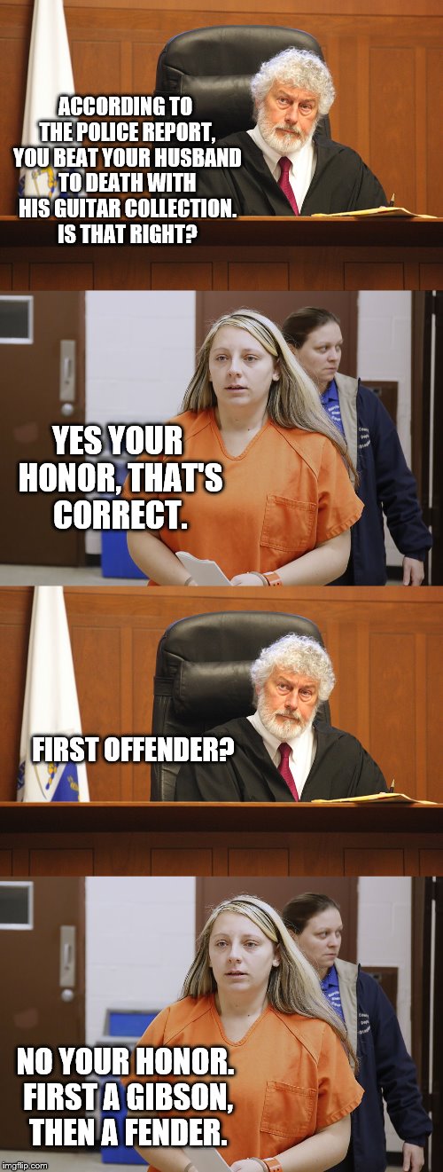 justice for some | ACCORDING TO THE POLICE REPORT, YOU BEAT YOUR HUSBAND TO DEATH WITH HIS GUITAR COLLECTION. IS THAT RIGHT? YES YOUR HONOR, THAT'S CORRECT. FIRST OFFENDER? NO YOUR HONOR. FIRST A GIBSON, THEN A FENDER. | image tagged in half court shot | made w/ Imgflip meme maker