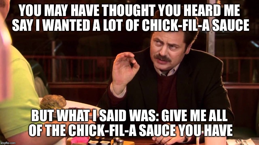 YOU MAY HAVE THOUGHT YOU HEARD ME SAY I WANTED A LOT OF CHICK-FIL-A SAUCE; BUT WHAT I SAID WAS: GIVE ME ALL OF THE CHICK-FIL-A SAUCE YOU HAVE | made w/ Imgflip meme maker