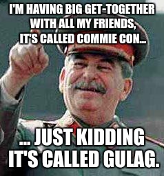 Stalin Pun | I'M HAVING BIG GET-TOGETHER WITH ALL MY FRIENDS, IT'S CALLED COMMIE CON... ... JUST KIDDING IT'S CALLED GULAG. | image tagged in stalin says,stalin,meme,funny,horrible | made w/ Imgflip meme maker