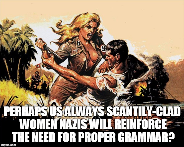 PERHAPS US ALWAYS SCANTILY-CLAD WOMEN NAZIS WILL REINFORCE THE NEED FOR PROPER GRAMMAR? | made w/ Imgflip meme maker