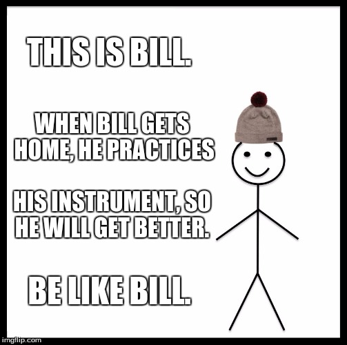 Be Like Bill Meme | THIS IS BILL. WHEN BILL GETS HOME, HE PRACTICES; HIS INSTRUMENT, SO HE WILL GET BETTER. BE LIKE BILL. | image tagged in memes,be like bill | made w/ Imgflip meme maker