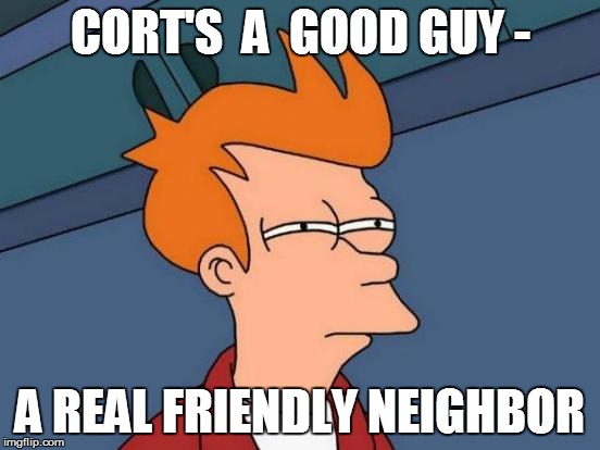 Futurama Fry Meme | CORT'S  A  GOOD GUY - A REAL FRIENDLY NEIGHBOR | image tagged in memes,futurama fry | made w/ Imgflip meme maker