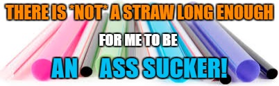 I won't do it | THERE IS *NOT* A STRAW LONG ENOUGH; FOR ME TO BE; AN     ASS SUCKER! | image tagged in ass suckers 2017,funny memes,asshole | made w/ Imgflip meme maker
