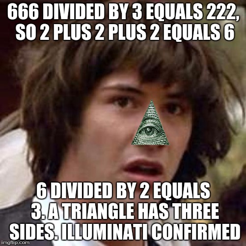 Conspiracy Keanu Meme | 666 DIVIDED BY 3 EQUALS 222, SO 2 PLUS 2 PLUS 2 EQUALS 6; 6 DIVIDED BY 2 EQUALS 3. A TRIANGLE HAS THREE SIDES. ILLUMINATI CONFIRMED | image tagged in memes,conspiracy keanu | made w/ Imgflip meme maker