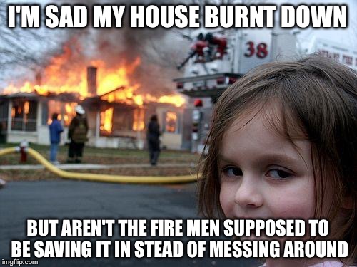 Disaster Girl | I'M SAD MY HOUSE BURNT DOWN; BUT AREN'T THE FIRE MEN SUPPOSED TO BE SAVING IT IN STEAD OF MESSING AROUND | image tagged in memes,disaster girl | made w/ Imgflip meme maker