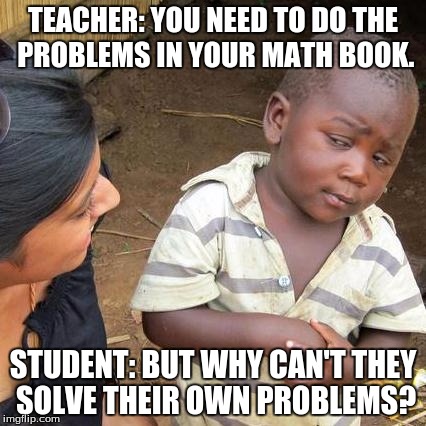 Third World Skeptical Kid | TEACHER: YOU NEED TO DO THE PROBLEMS IN YOUR MATH BOOK. STUDENT: BUT WHY CAN'T THEY SOLVE THEIR OWN PROBLEMS? | image tagged in memes,third world skeptical kid | made w/ Imgflip meme maker