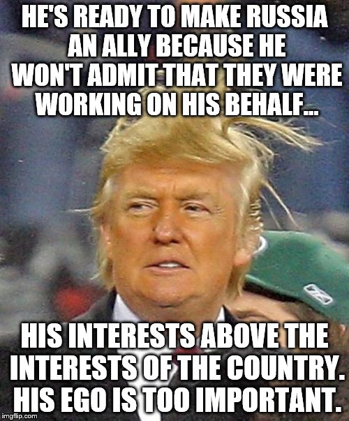 Donald Trumph hair | HE'S READY TO MAKE RUSSIA AN ALLY BECAUSE HE WON'T ADMIT THAT THEY WERE WORKING ON HIS BEHALF... HIS INTERESTS ABOVE THE INTERESTS OF THE COUNTRY. HIS EGO IS TOO IMPORTANT. | image tagged in donald trumph hair | made w/ Imgflip meme maker