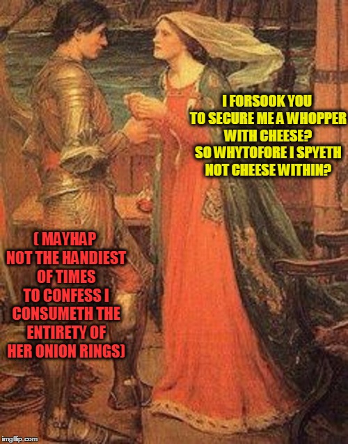 Medieval Memes : The Faste Foode Edition | I FORSOOK YOU TO SECURE ME A WHOPPER WITH CHEESE? SO WHYTOFORE I SPYETH NOT CHEESE WITHIN? ( MAYHAP NOT THE HANDIEST OF TIMES TO CONFESS I CONSUMETH THE ENTIRETY OF HER ONION RINGS) | image tagged in meme,medieval meme,shabbyrose2 meme,historical meme,home of the whopper | made w/ Imgflip meme maker