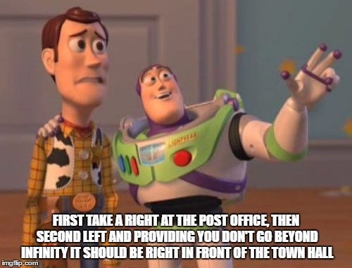 X, X Everywhere | FIRST TAKE A RIGHT AT THE POST OFFICE, THEN SECOND LEFT AND PROVIDING YOU DON'T GO BEYOND INFINITY IT SHOULD BE RIGHT IN FRONT OF THE TOWN HALL | image tagged in memes,x x everywhere | made w/ Imgflip meme maker