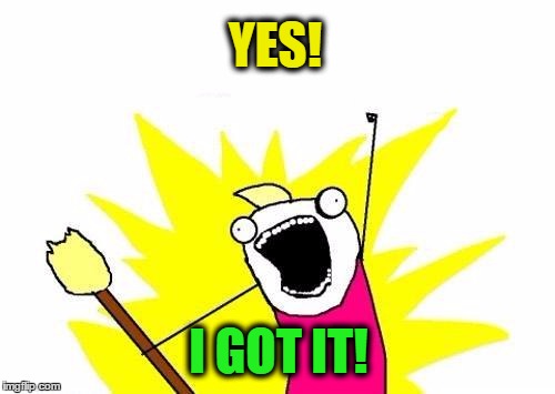 X All The Y Meme | YES! I GOT IT! | image tagged in memes,x all the y | made w/ Imgflip meme maker