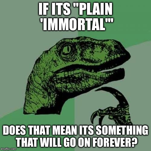 Philosoraptor Meme | IF ITS "PLAIN 'IMMORTAL'" DOES THAT MEAN ITS SOMETHING THAT WILL GO ON FOREVER? | image tagged in memes,philosoraptor | made w/ Imgflip meme maker