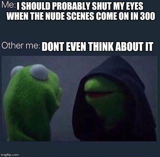 Evil Kermit | I SHOULD PROBABLY SHUT MY EYES WHEN THE NUDE SCENES COME ON IN 300; DONT EVEN THINK ABOUT IT | image tagged in evil kermit | made w/ Imgflip meme maker