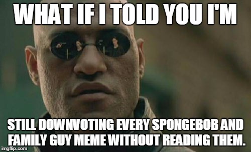 I just don't know some times, Morpheus... | WHAT IF I TOLD YOU I'M; STILL DOWNVOTING EVERY SPONGEBOB AND FAMILY GUY MEME WITHOUT READING THEM. | image tagged in memes,matrix morpheus | made w/ Imgflip meme maker