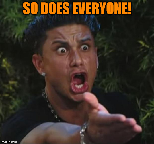 Pauly | SO DOES EVERYONE! | image tagged in pauly | made w/ Imgflip meme maker