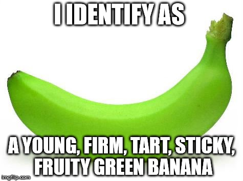 Now that I'm no longer a straight cis-white male, I can now comment on social issues. Yay for me! | I IDENTIFY AS; A YOUNG, FIRM, TART, STICKY, FRUITY GREEN BANANA | image tagged in banana,memes | made w/ Imgflip meme maker