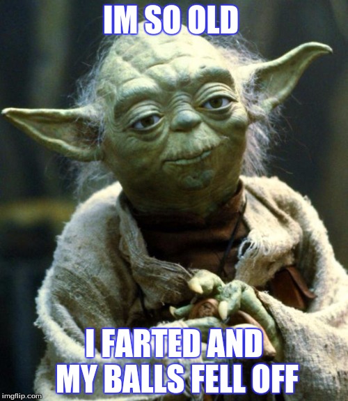 Star Wars Yoda | IM SO OLD; I FARTED AND MY BALLS FELL OFF | image tagged in memes,star wars yoda | made w/ Imgflip meme maker