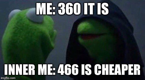 kermit me to me | ME: 360 IT IS; INNER ME: 466 IS CHEAPER | image tagged in kermit me to me | made w/ Imgflip meme maker