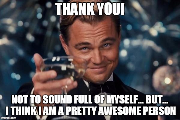 Leonardo Dicaprio Cheers Meme | THANK YOU! NOT TO SOUND FULL OF MYSELF... BUT... I THINK I AM A PRETTY AWESOME PERSON | image tagged in memes,leonardo dicaprio cheers | made w/ Imgflip meme maker