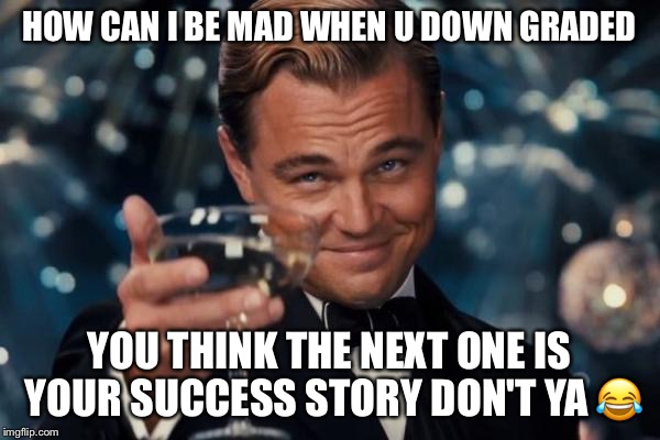 Leonardo Dicaprio Cheers | HOW CAN I BE MAD WHEN U DOWN GRADED; YOU THINK THE NEXT ONE IS YOUR SUCCESS STORY DON'T YA 😂 | image tagged in memes,leonardo dicaprio cheers | made w/ Imgflip meme maker