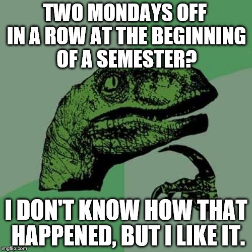 Monday off | TWO MONDAYS OFF IN A ROW AT THE BEGINNING OF A SEMESTER? I DON'T KNOW HOW THAT HAPPENED, BUT I LIKE IT. | image tagged in memes,new semester,out of school,holiday,school | made w/ Imgflip meme maker