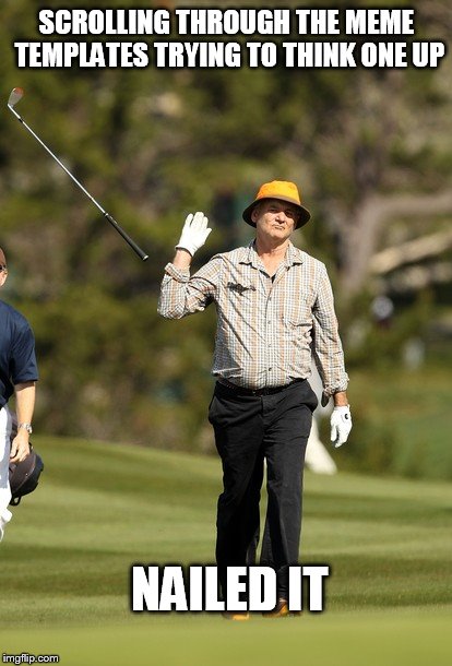 Bill Murray Golf | SCROLLING THROUGH THE MEME TEMPLATES TRYING TO THINK ONE UP; NAILED IT | image tagged in memes,bill murray golf | made w/ Imgflip meme maker