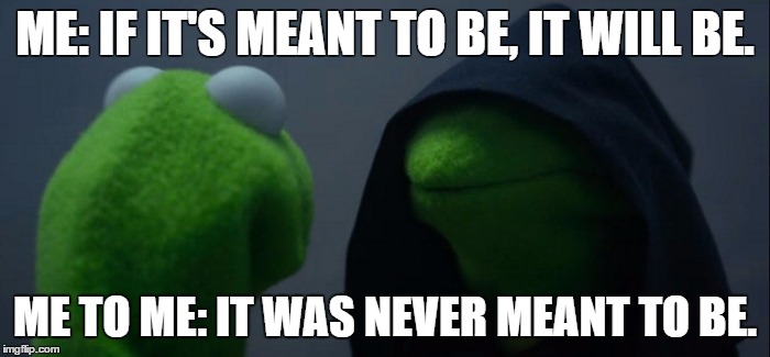 Evil Kermit Meme | ME: IF IT'S MEANT TO BE, IT WILL BE. ME TO ME: IT WAS NEVER MEANT TO BE. | image tagged in evil kermit | made w/ Imgflip meme maker
